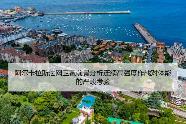 阿尔卡拉斯法网卫冕前景分析连续高强度作战对体能的严峻考验
