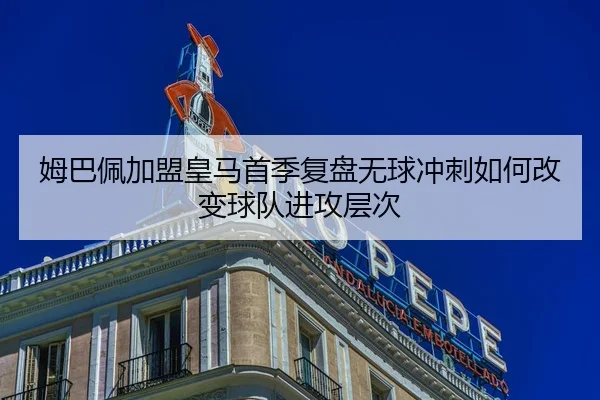 姆巴佩加盟皇马首季复盘无球冲刺如何改变球队进攻层次