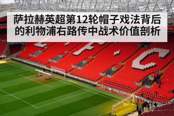萨拉赫英超第12轮帽子戏法背后的利物浦右路传中战术价值剖析