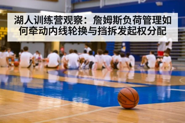 湖人训练营观察：詹姆斯负荷管理如何牵动内线轮换与挡拆发起权分配