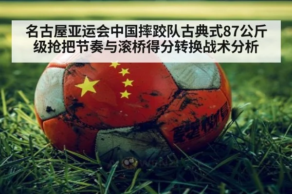 名古屋亚运会中国摔跤队古典式87公斤级抢把节奏与滚桥得分转换战术分析