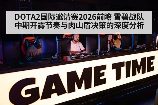 DOTA2国际邀请赛2026前瞻 雪碧战队中期开雾节奏与肉山盾决策的深度分析