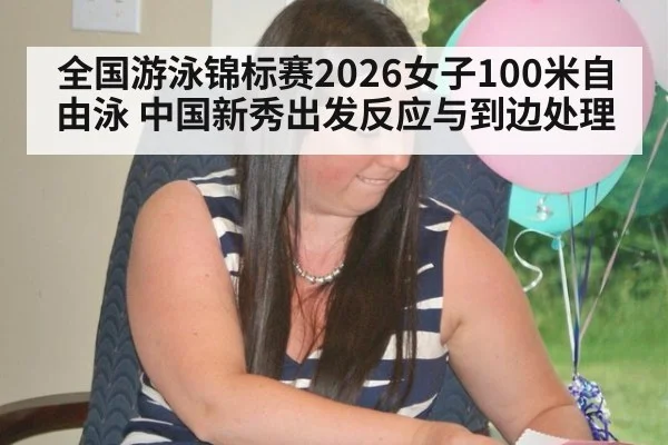 全国游泳锦标赛2026女子100米自由泳 中国新秀出发反应与到边处理