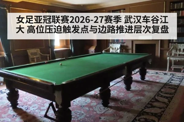 女足亚冠联赛2026-27赛季 武汉车谷江大 高位压迫触发点与边路推进层次复盘