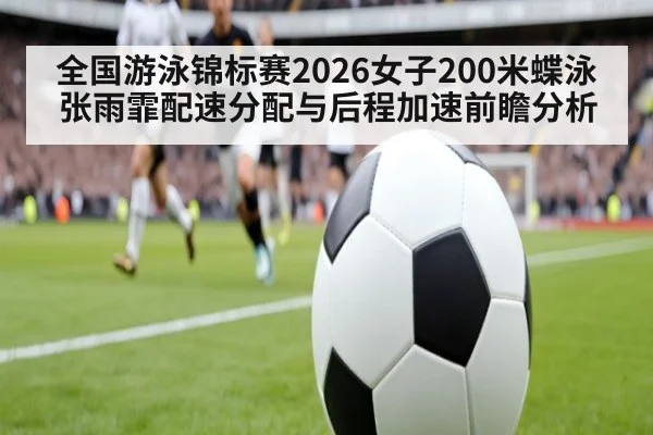 全国游泳锦标赛2026女子200米蝶泳张雨霏配速分配与后程加速前瞻分析