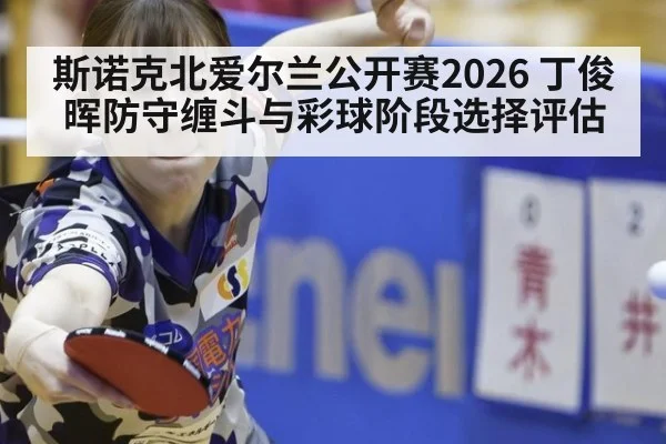斯诺克北爱尔兰公开赛2026 丁俊晖防守缠斗与彩球阶段选择评估