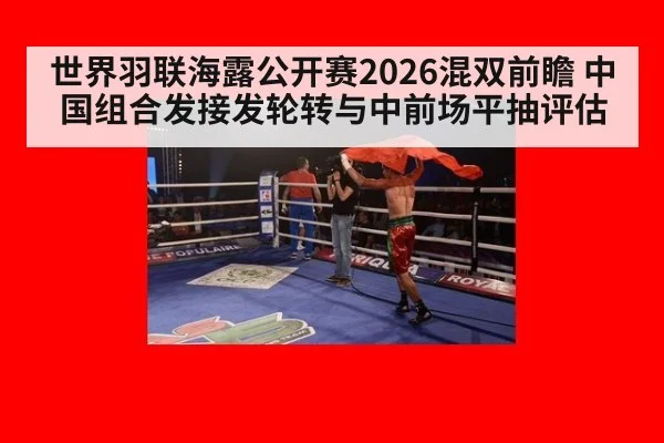 世界羽联海露公开赛2026混双前瞻 中国组合发接发轮转与中前场平抽评估