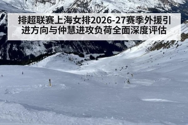 排超联赛上海女排2026-27赛季外援引进方向与仲慧进攻负荷全面深度评估