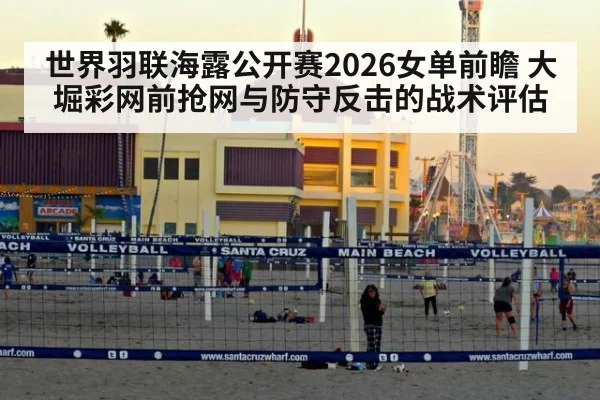 世界羽联海露公开赛2026女单前瞻 大堀彩网前抢网与防守反击的战术评估
