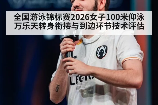 全国游泳锦标赛2026女子100米仰泳万乐天转身衔接与到边环节技术评估