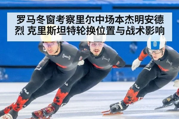 罗马冬窗考察里尔中场本杰明安德烈 克里斯坦特轮换位置与战术影响